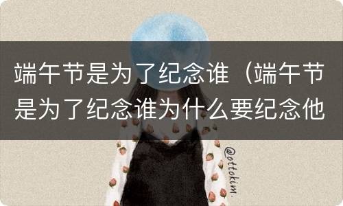 端午节是为了纪念谁（端午节是为了纪念谁为什么要纪念他）