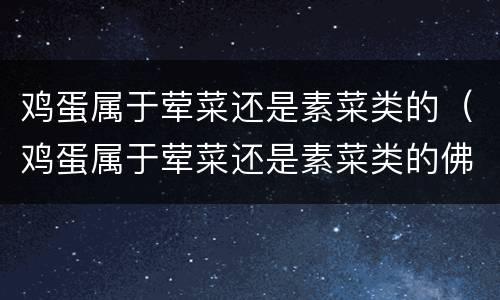 鸡蛋属于荤菜还是素菜类的（鸡蛋属于荤菜还是素菜类的佛教）