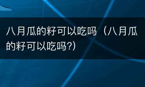 八月瓜的籽可以吃吗（八月瓜的籽可以吃吗?）