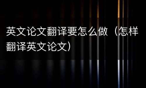 英文论文翻译要怎么做（怎样翻译英文论文）