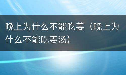 晚上为什么不能吃姜（晚上为什么不能吃姜汤）