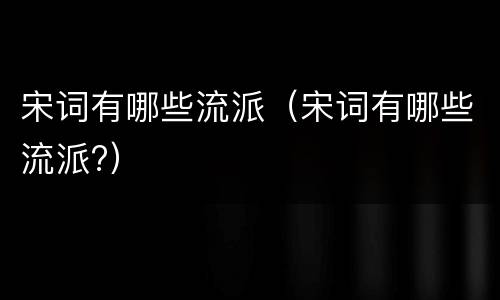 宋词有哪些流派（宋词有哪些流派?）