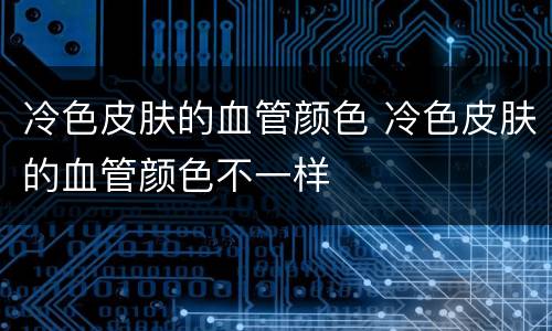 冷色皮肤的血管颜色 冷色皮肤的血管颜色不一样