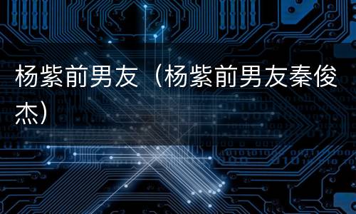 杨紫前男友（杨紫前男友秦俊杰）