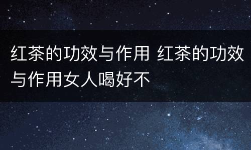 红茶的功效与作用 红茶的功效与作用女人喝好不