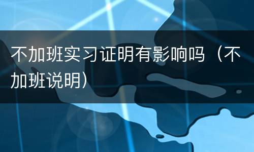 不加班实习证明有影响吗（不加班说明）
