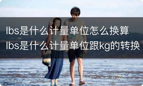lbs是什么计量单位怎么换算 lbs是什么计量单位跟kg的转换