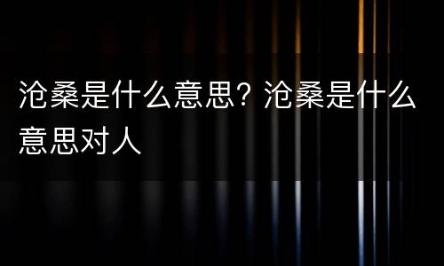 沧桑是什么意思? 沧桑是什么意思对人