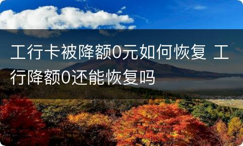 工行卡被降额0元如何恢复 工行降额0还能恢复吗