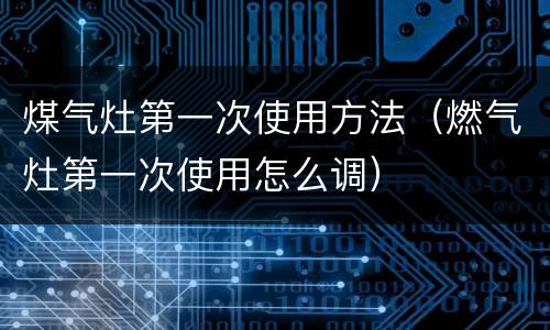 煤气灶第一次使用方法（燃气灶第一次使用怎么调）