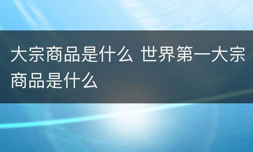 大宗商品是什么 世界第一大宗商品是什么