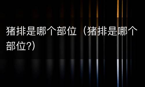 猪排是哪个部位（猪排是哪个部位?）