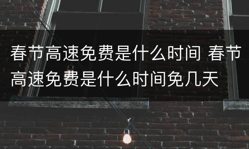 春节高速免费是什么时间 春节高速免费是什么时间免几天