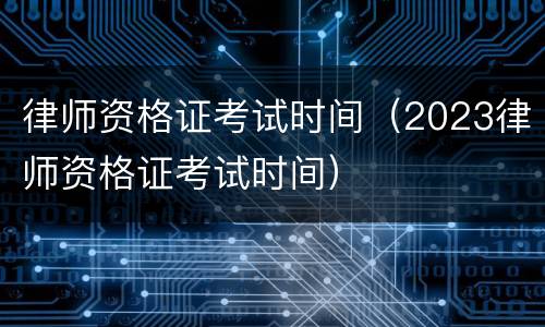 律师资格证考试时间（2023律师资格证考试时间）