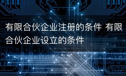 有限合伙企业注册的条件 有限合伙企业设立的条件
