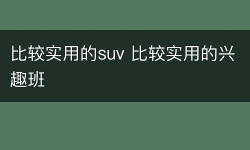 比较实用的suv 比较实用的兴趣班
