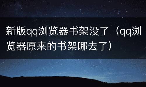 新版qq浏览器书架没了（qq浏览器原来的书架哪去了）