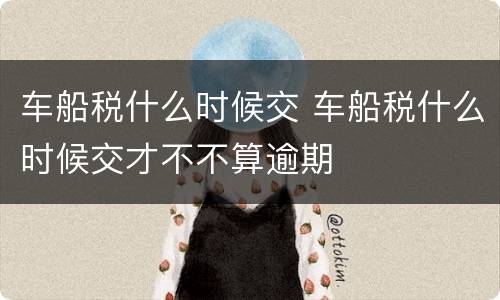 车船税什么时候交 车船税什么时候交才不不算逾期