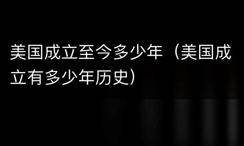 美国成立至今多少年（美国成立有多少年历史）