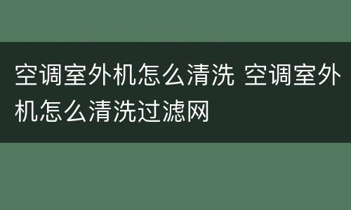 空调室外机怎么清洗 空调室外机怎么清洗过滤网