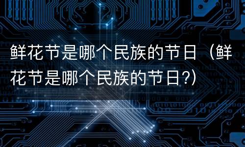 鲜花节是哪个民族的节日（鲜花节是哪个民族的节日?）