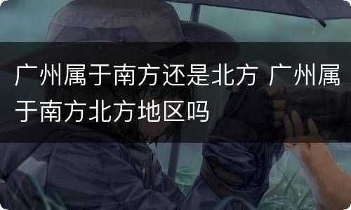 广州属于南方还是北方 广州属于南方北方地区吗