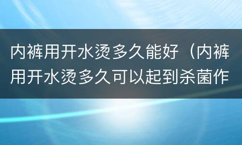 内裤用开水烫多久能好（内裤用开水烫多久可以起到杀菌作用吗）