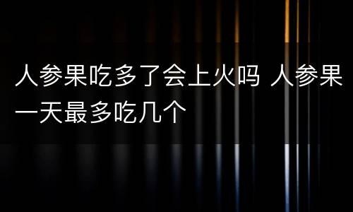 人参果吃多了会上火吗 人参果一天最多吃几个