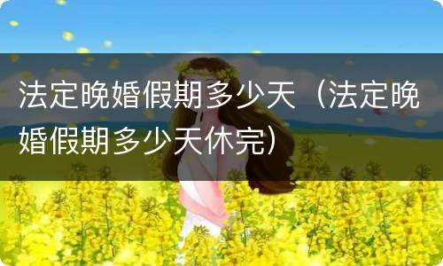 法定晚婚假期多少天（法定晚婚假期多少天休完）