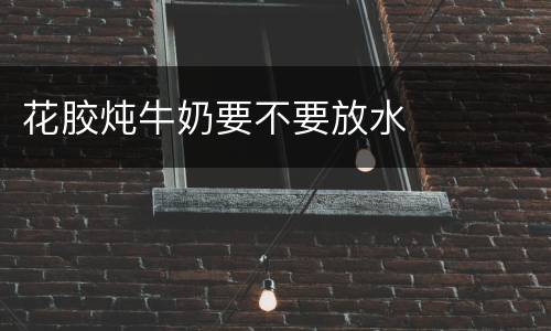 花胶炖牛奶要不要放水