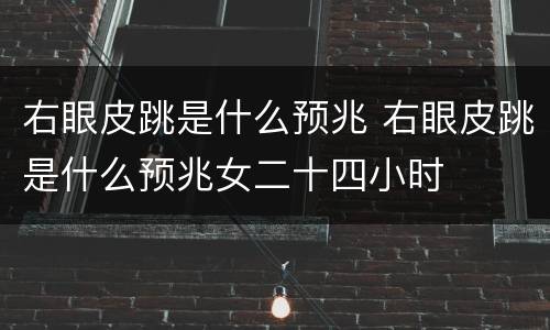 右眼皮跳是什么预兆 右眼皮跳是什么预兆女二十四小时