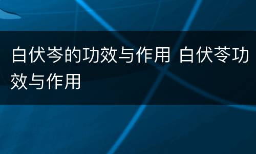 白伏岑的功效与作用 白伏苓功效与作用