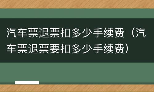 汽车票退票扣多少手续费（汽车票退票要扣多少手续费）