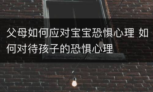 父母如何应对宝宝恐惧心理 如何对待孩子的恐惧心理