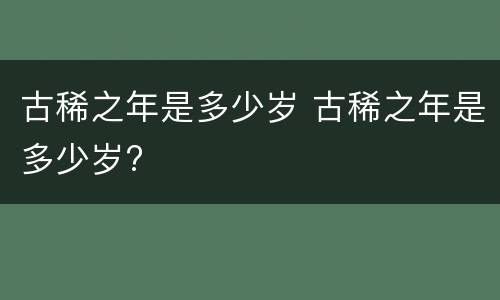 古稀之年是多少岁 古稀之年是多少岁?