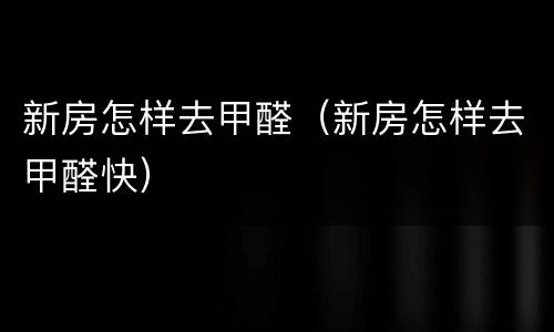 新房怎样去甲醛（新房怎样去甲醛快）