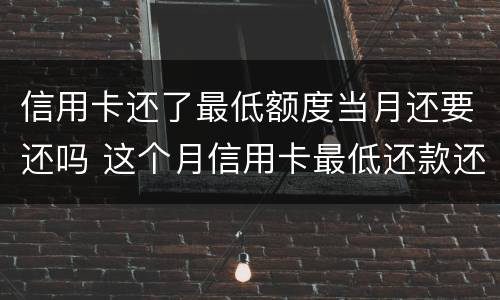 信用卡还了最低额度当月还要还吗 这个月信用卡最低还款还了还要还吗