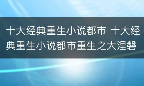 十大经典重生小说都市 十大经典重生小说都市重生之大涅磐