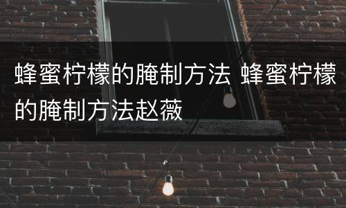 蜂蜜柠檬的腌制方法 蜂蜜柠檬的腌制方法赵薇