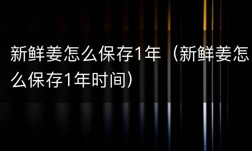 新鲜姜怎么保存1年（新鲜姜怎么保存1年时间）