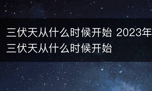 三伏天从什么时候开始 2023年三伏天从什么时候开始