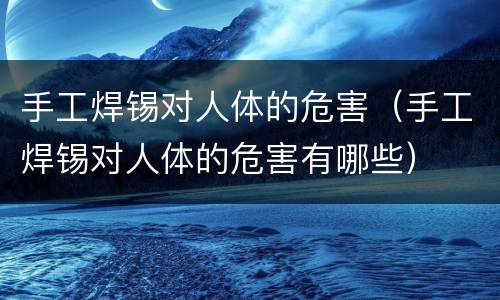 手工焊锡对人体的危害（手工焊锡对人体的危害有哪些）