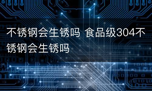 不锈钢会生锈吗 食品级304不锈钢会生锈吗