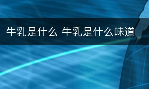 牛乳是什么 牛乳是什么味道