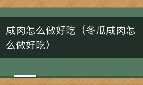 咸肉怎么做好吃（冬瓜咸肉怎么做好吃）