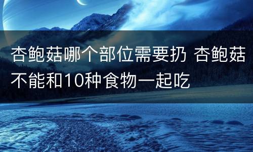 杏鲍菇哪个部位需要扔 杏鲍菇不能和10种食物一起吃