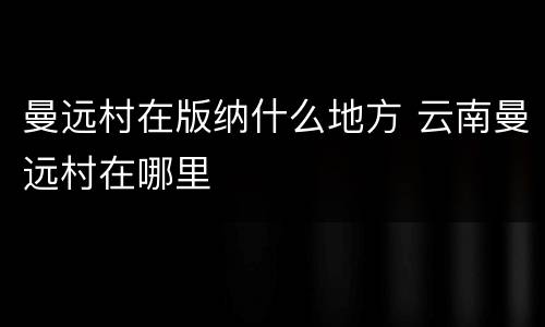 曼远村在版纳什么地方 云南曼远村在哪里