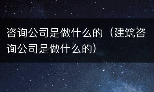 咨询公司是做什么的（建筑咨询公司是做什么的）