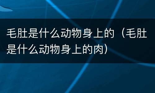 毛肚是什么动物身上的（毛肚是什么动物身上的肉）