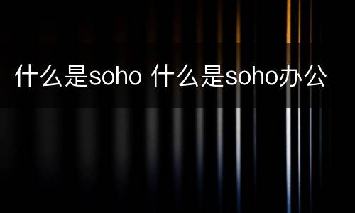 什么是soho 什么是soho办公